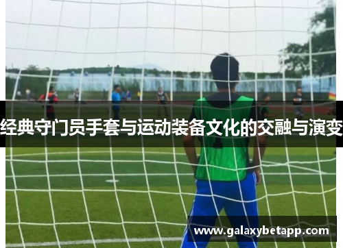 经典守门员手套与运动装备文化的交融与演变